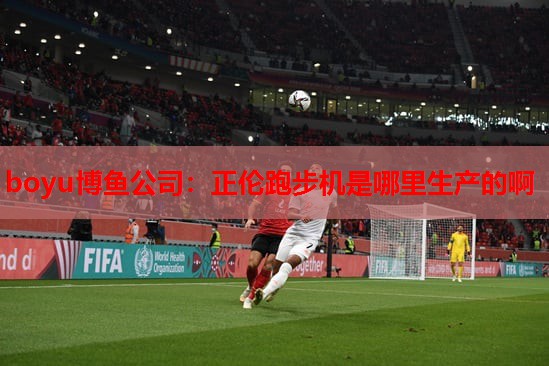 boyu博鱼公司：正伦跑步机是哪里生产的啊