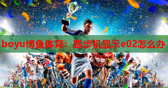 boyu博鱼体育：跑步机显示e02怎么办
