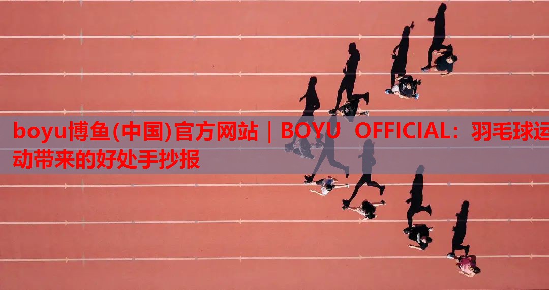 boyu博鱼(中国)官方网站｜BOYU OFFICIAL：羽毛球运动带来的好处手抄报