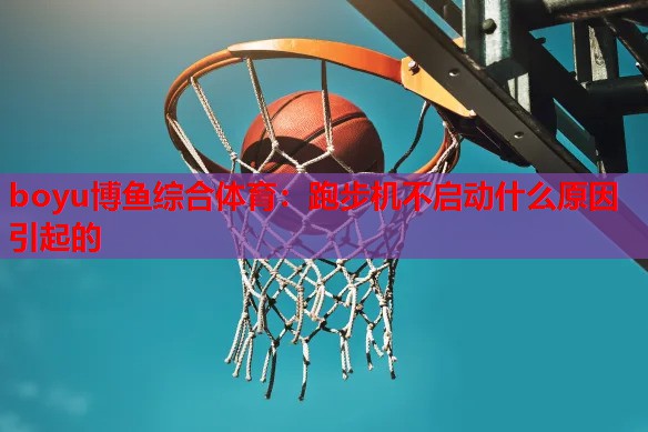 boyu博鱼综合体育：跑步机不启动什么原因引起的
