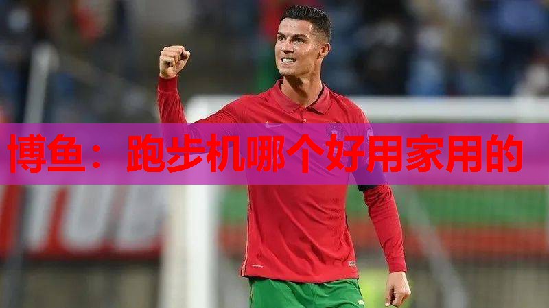 博鱼：跑步机哪个好用家用的