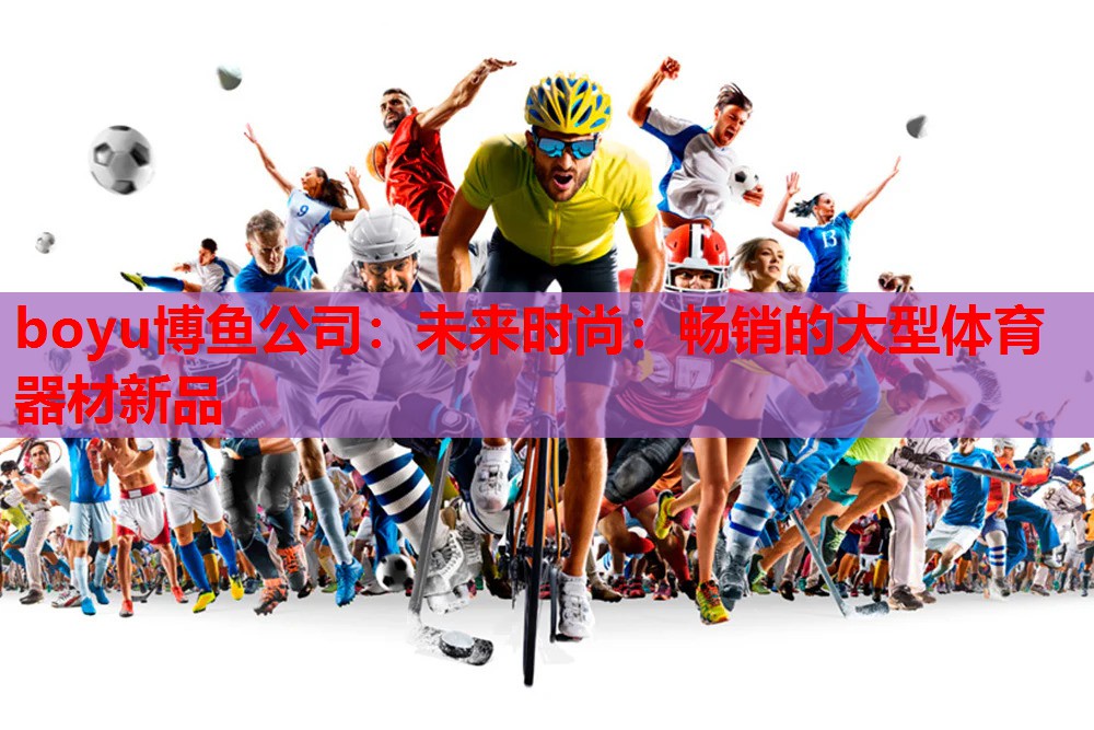 boyu博鱼公司：未来时尚：畅销的大型体育器材新品