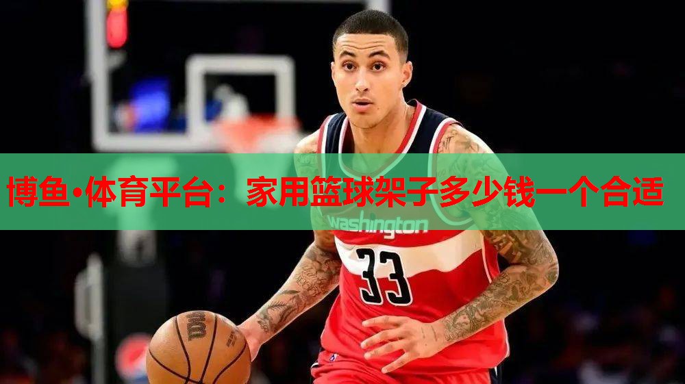 博鱼·体育平台：家用篮球架子多少钱一个合适