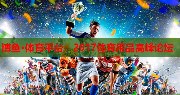 博鱼·体育平台：2017体育用品高峰论坛
