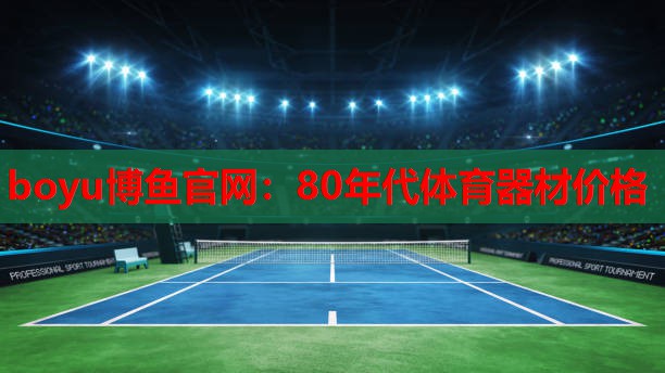 boyu博鱼官网：80年代体育器材价格