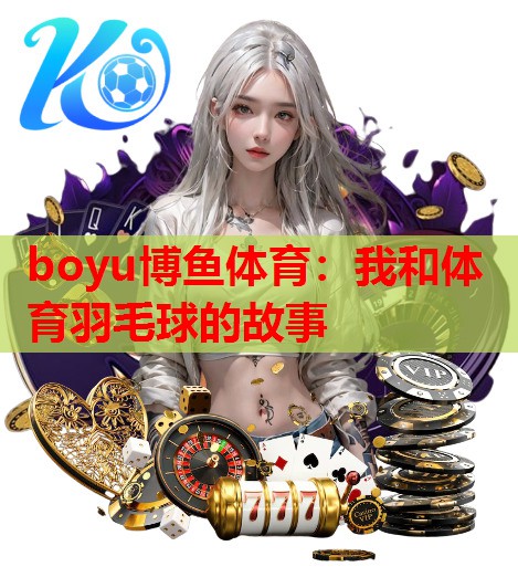 boyu博鱼体育：我和体育羽毛球的故事
