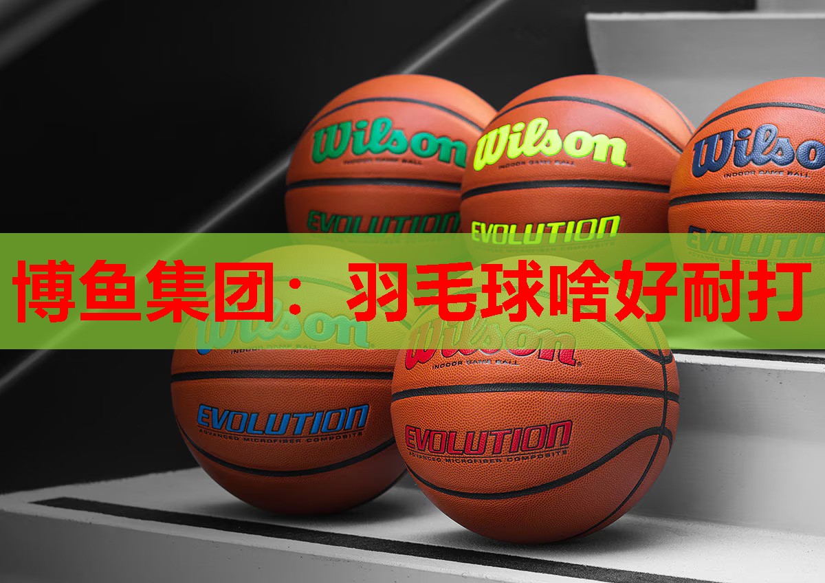 博鱼集团：羽毛球啥好耐打