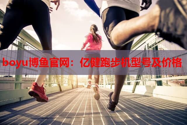 boyu博鱼官网：亿健跑步机型号及价格