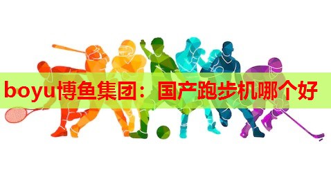 boyu博鱼集团：国产跑步机哪个好