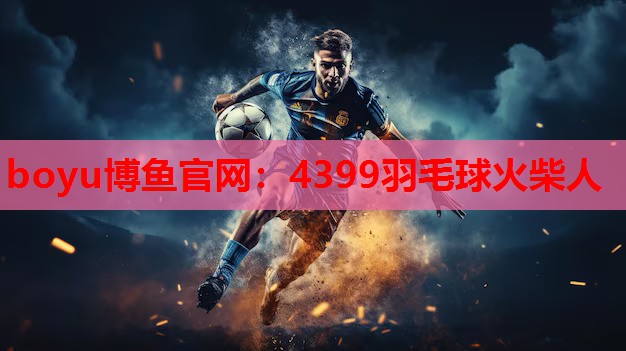 boyu博鱼官网：4399羽毛球火柴人