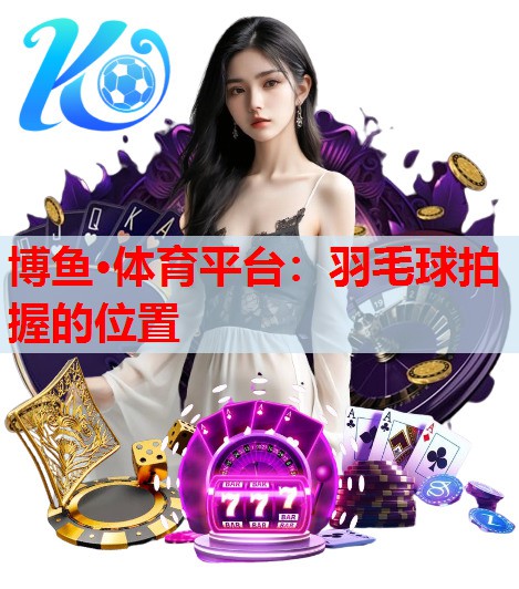 博鱼·体育平台：羽毛球拍握的位置