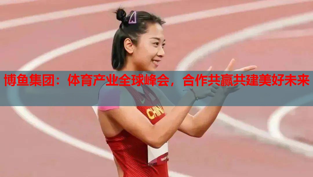 博鱼集团：体育产业全球峰会，合作共赢共建美好未来