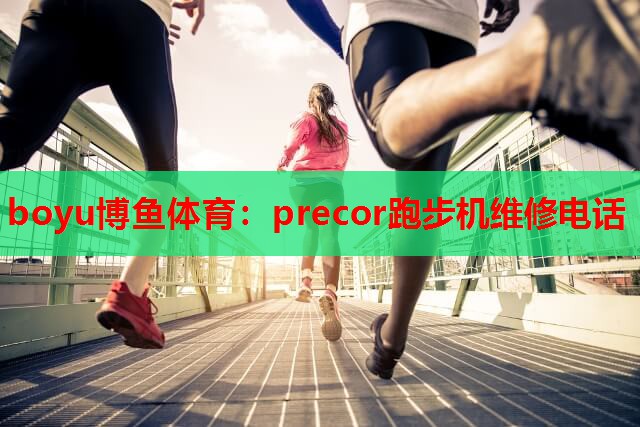 boyu博鱼体育：precor跑步机维修电话