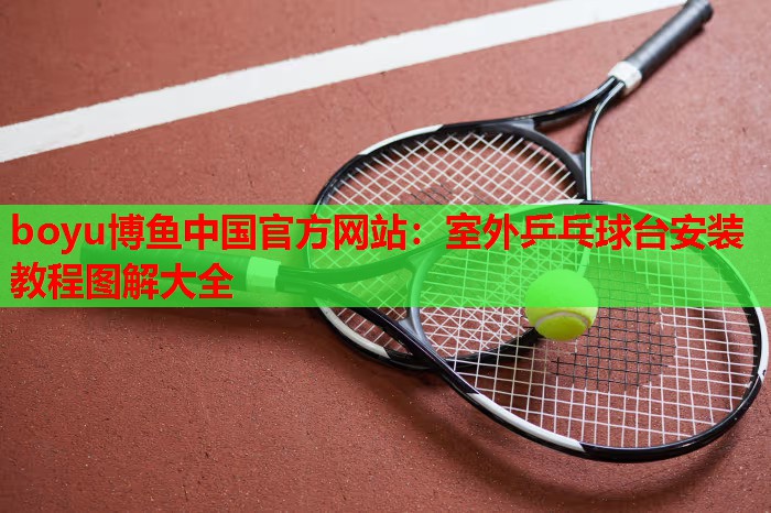 boyu博鱼中国官方网站：室外乒乓球台安装教程图解大全