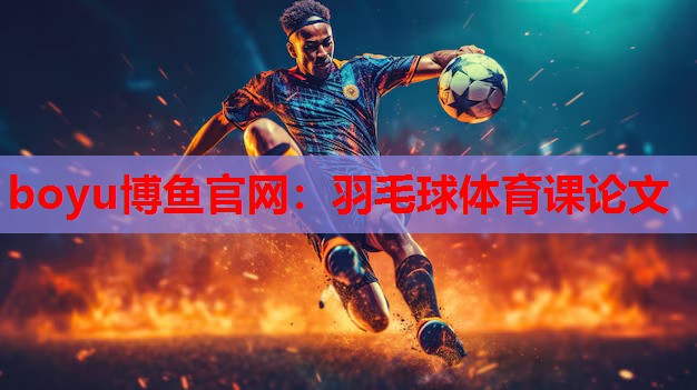 boyu博鱼官网：羽毛球体育课论文