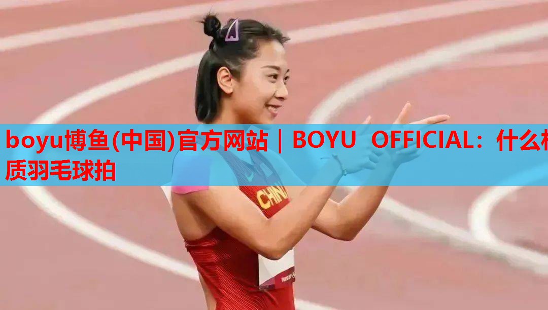 boyu博鱼(中国)官方网站｜BOYU OFFICIAL：什么材质羽毛球拍