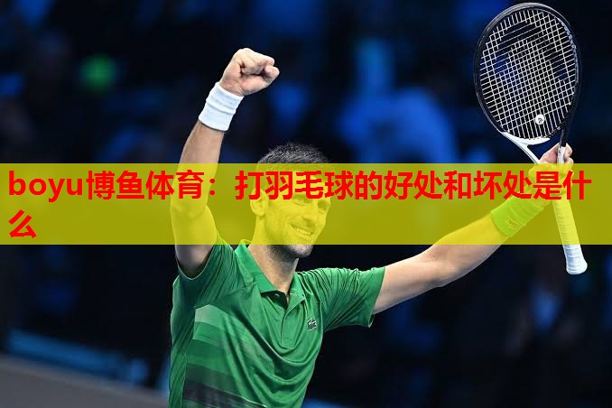boyu博鱼体育：打羽毛球的好处和坏处是什么