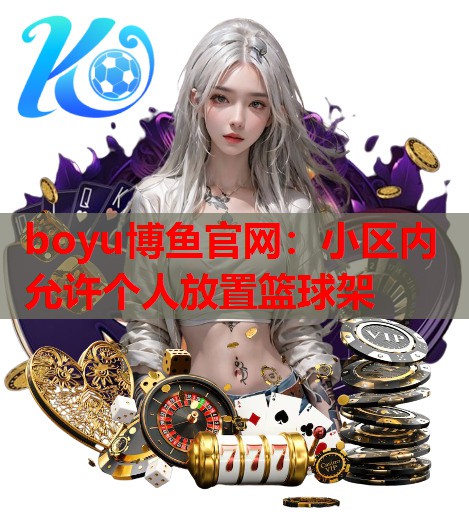 boyu博鱼官网：小区内允许个人放置篮球架