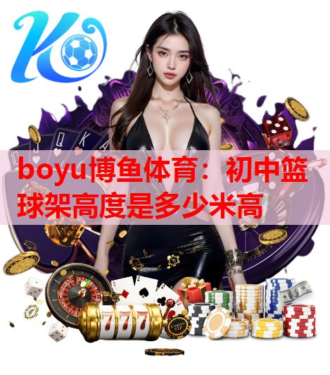 boyu博鱼体育：初中篮球架高度是多少米高