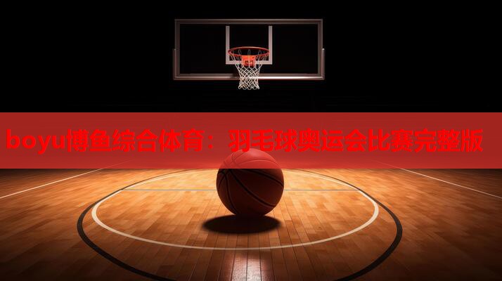 boyu博鱼综合体育：羽毛球奥运会比赛完整版