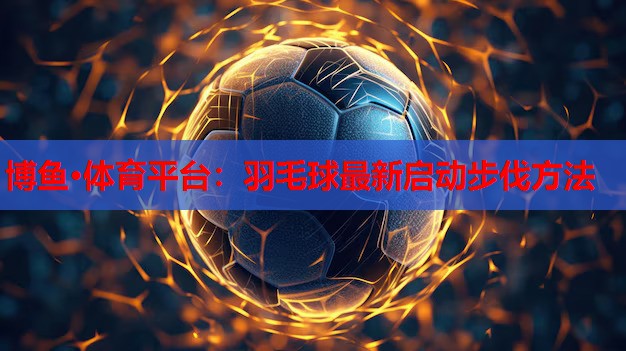 博鱼·体育平台：羽毛球最新启动步伐方法