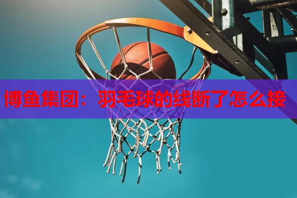 博鱼集团：羽毛球的线断了怎么接
