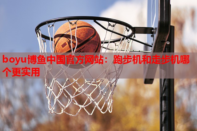 boyu博鱼中国官方网站：跑步机和走步机哪个更实用