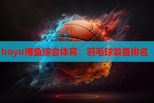 boyu博鱼综合体育：羽毛球装备排名