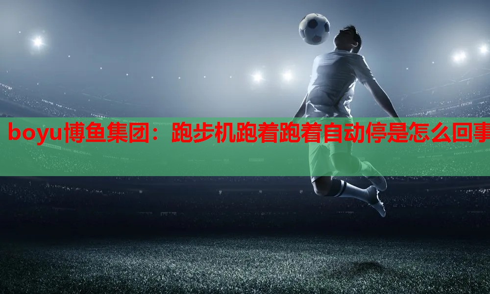 boyu博鱼集团：跑步机跑着跑着自动停是怎么回事