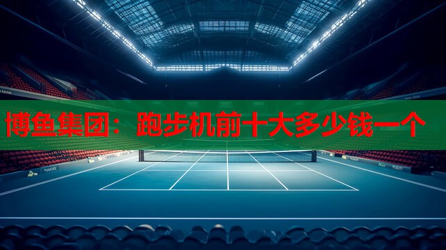 博鱼集团：跑步机前十大多少钱一个