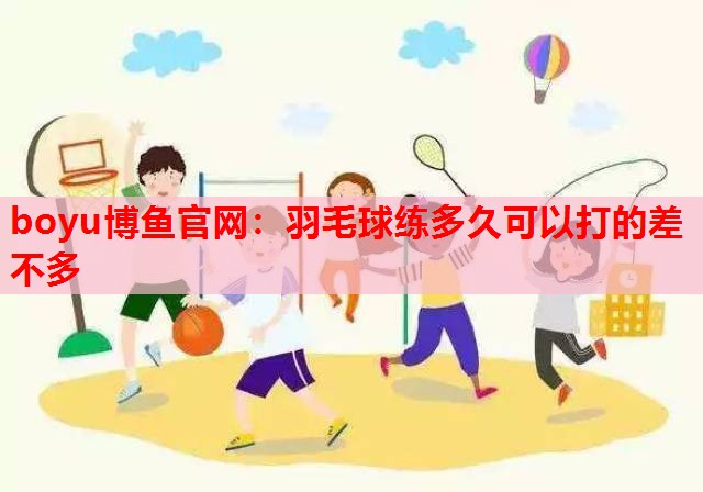 boyu博鱼官网：羽毛球练多久可以打的差不多