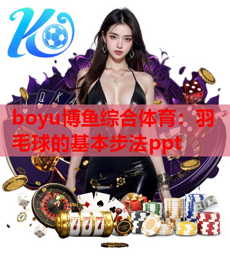boyu博鱼综合体育：羽毛球的基本步法ppt