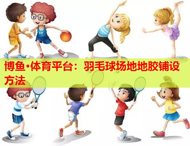 博鱼·体育平台：羽毛球场地地胶铺设方法
