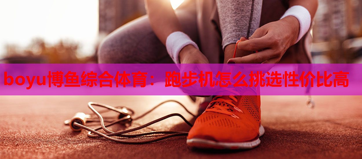 boyu博鱼综合体育：跑步机怎么挑选性价比高