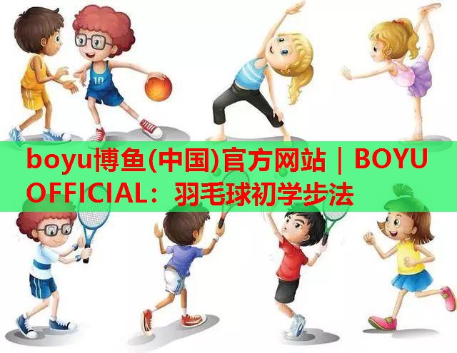 boyu博鱼(中国)官方网站｜BOYU OFFICIAL：羽毛球初学步法