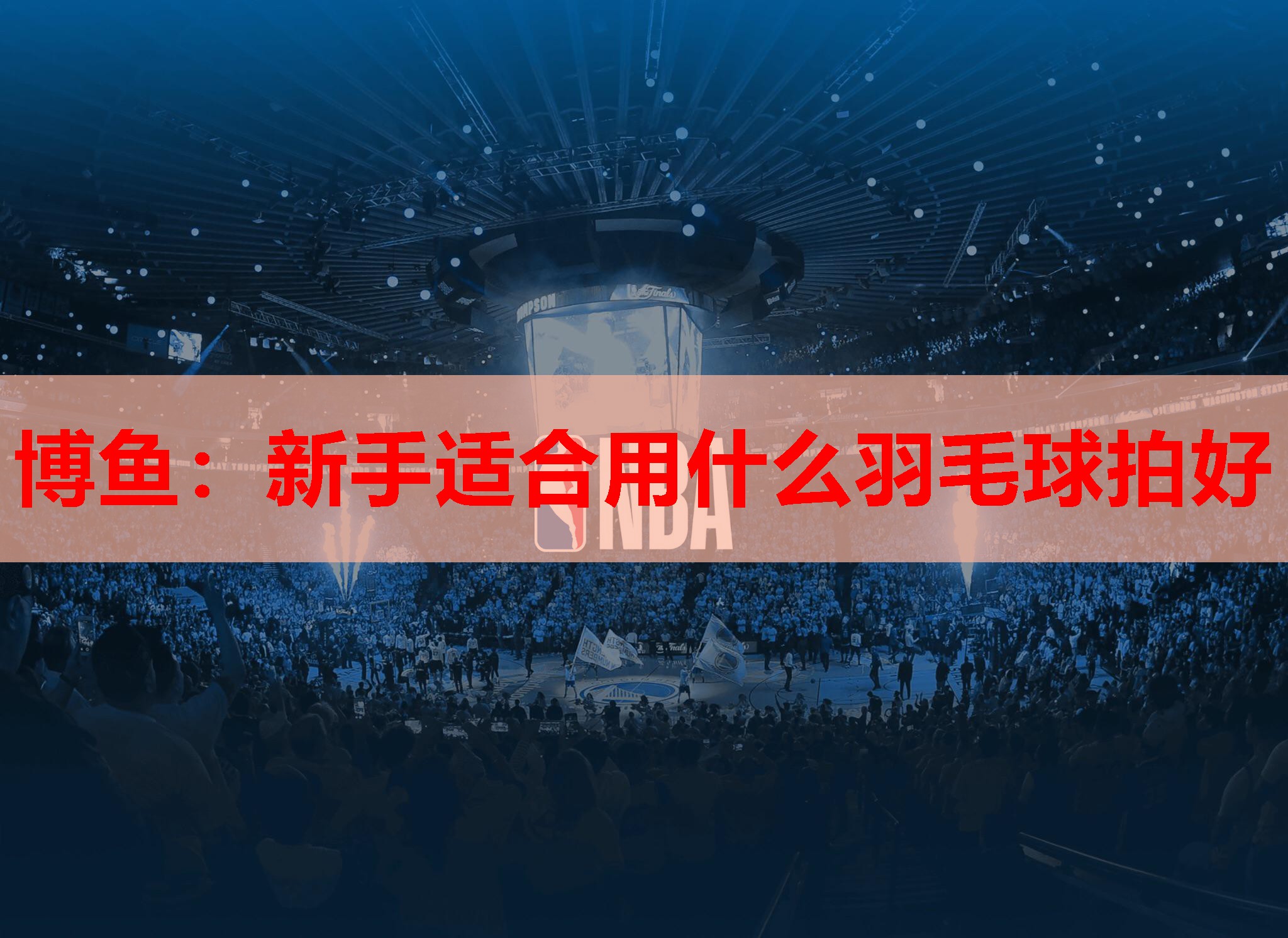 博鱼：新手适合用什么羽毛球拍好