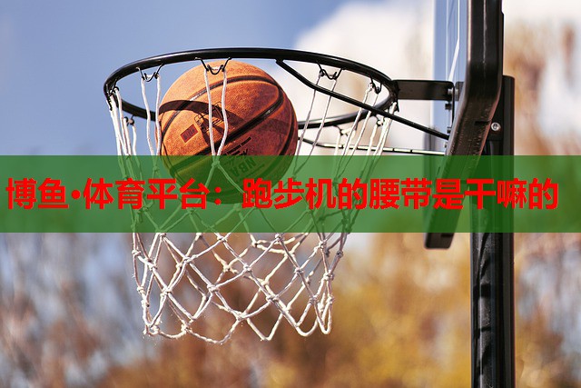 博鱼·体育平台：跑步机的腰带是干嘛的