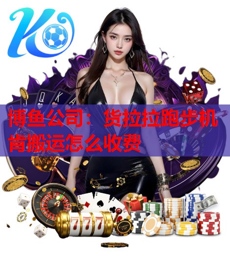 博鱼公司：货拉拉跑步机肯搬运怎么收费