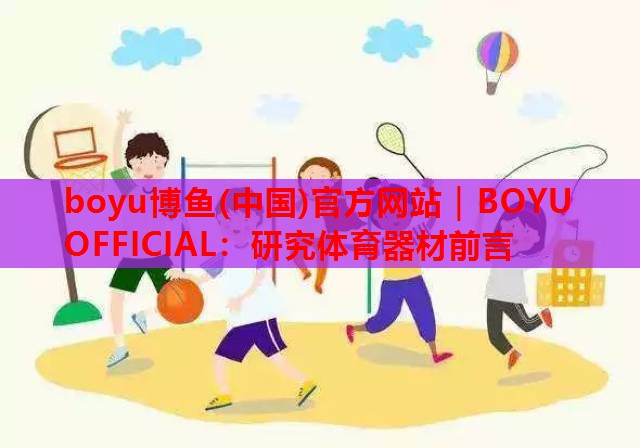 boyu博鱼(中国)官方网站｜BOYU OFFICIAL：研究体育器材前言
