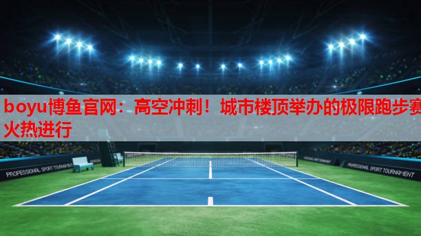 boyu博鱼官网：高空冲刺！城市楼顶举办的极限跑步赛火热进行