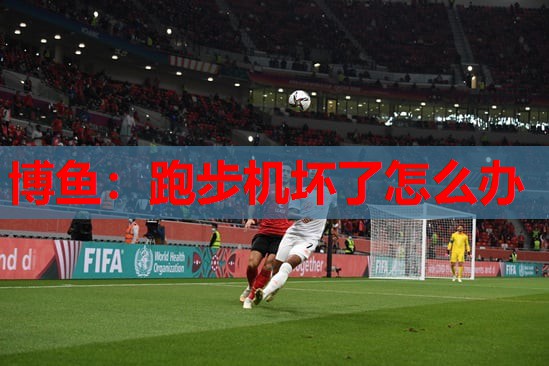 博鱼：跑步机坏了怎么办