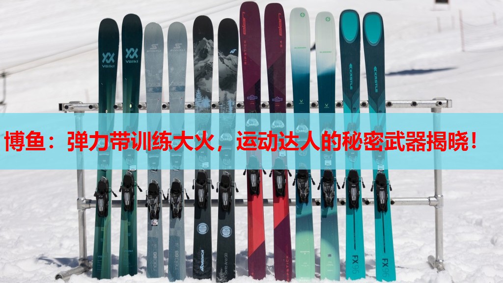 博鱼：弹力带训练大火，运动达人的秘密武器揭晓！
