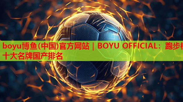 boyu博鱼(中国)官方网站｜BOYU OFFICIAL：跑步机十大名牌国产排名