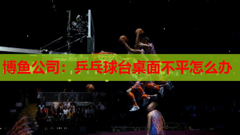 乒乓球台桌面不平怎么办