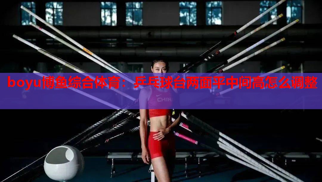 乒乓球台两面平中间高怎么调整