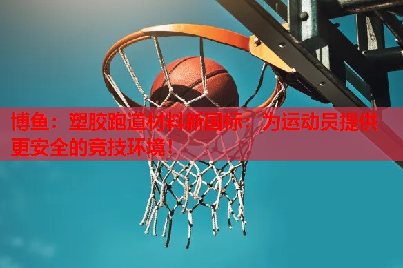 塑胶跑道材料新国标：为运动员提供更安全的竞技环境！