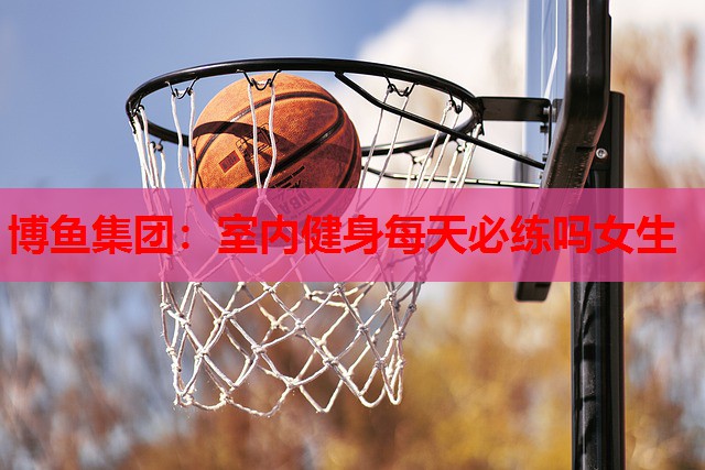 室内健身每天必练吗女生