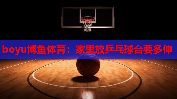 家里放乒乓球台要多伸