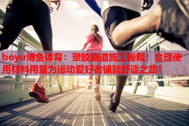 塑胶跑道施工秘籍：合理使用材料用量为运动爱好者铺就舒适之路！