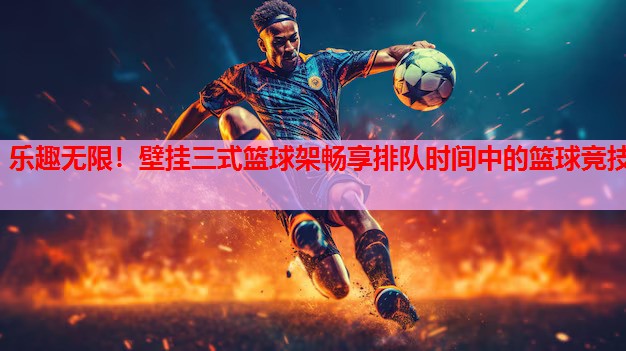 乐趣无限！壁挂三式篮球架畅享排队时间中的篮球竞技
